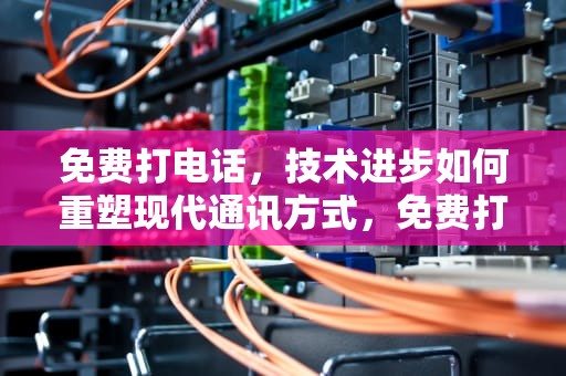 免费打电话，技术进步如何重塑现代通讯方式，免费打电话的软件不充费
