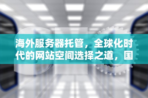 海外服务器托管，全球化时代的网站空间选择之道，国外网站空间现在需要备案吗