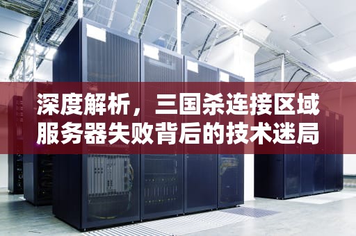 深度解析，三国杀连接区域服务器失败背后的技术迷局与玩家自救指南，三国杀连接区域服务器失败什么意思