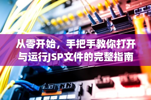 从零开始，手把手教你打开与运行JSP文件的完整指南，如何打开jsp格式的文件