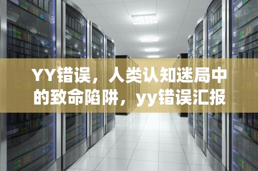 YY错误，人类认知迷局中的致命陷阱，yy错误汇报 解决办法