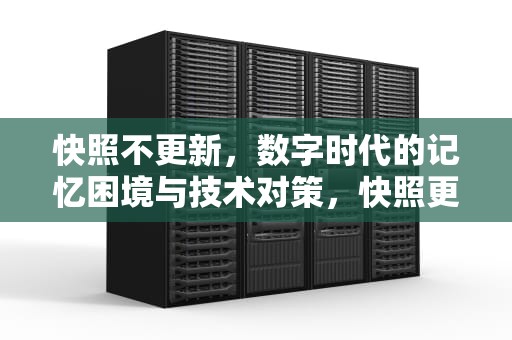 快照不更新，数字时代的记忆困境与技术对策，快照更新慢