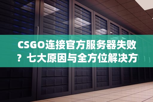 CSGO连接官方服务器失败？七大原因与全方位解决方案，csgo连接任意官方服务器失败是怎么回事啊