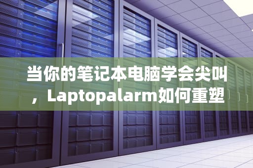 当你的笔记本电脑学会尖叫，Laptopalarm如何重塑数字安全疆界