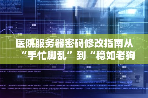 医院服务器密码修改指南从“手忙脚乱”到“稳如老狗”的终极攻略