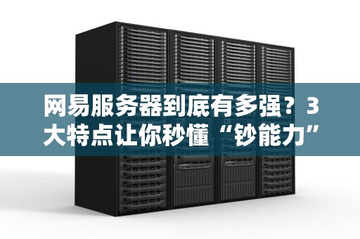 网易服务器到底有多强？3大特点让你秒懂“钞能力”技术！