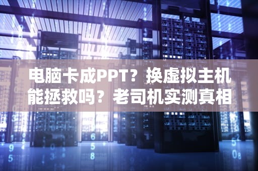 电脑卡成PPT？换虚拟主机能拯救吗？老司机实测真相！