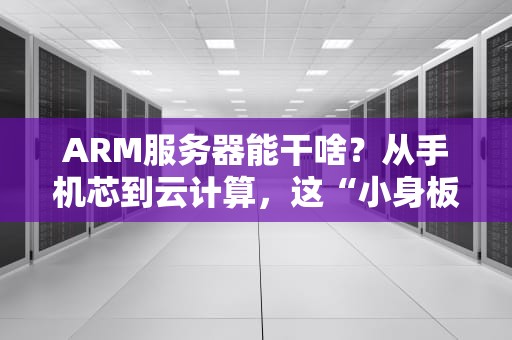 ARM服务器能干啥？从手机芯到云计算，这“小身板”有大能量！