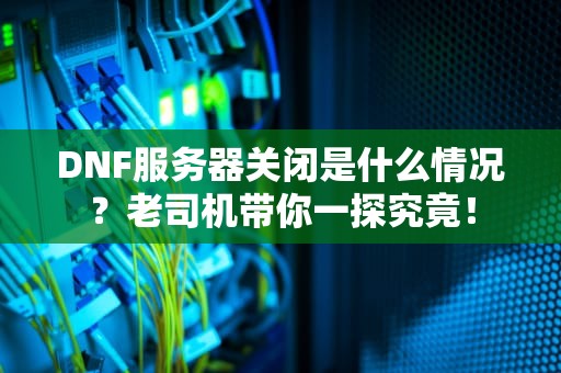 DNF服务器关闭是什么情况？老司机带你一探究竟！