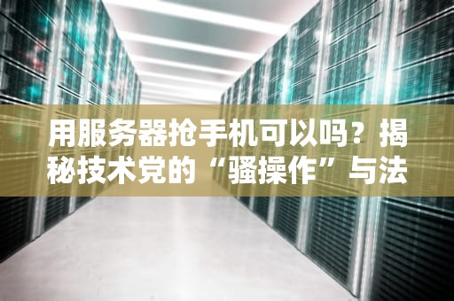用服务器抢手机可以吗？揭秘技术党的“骚操作”与法律红线！