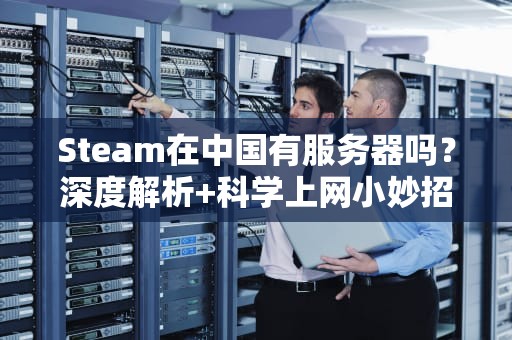 Steam在中国有服务器吗？深度解析+科学上网小妙招！