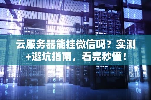 云服务器能挂微信吗？实测+避坑指南，看完秒懂！