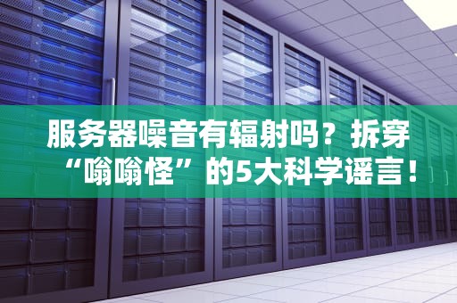 服务器噪音有辐射吗？拆穿“嗡嗡怪”的5大科学谣言！
