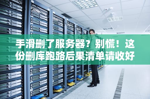 手滑删了服务器？别慌！这份删库跑路后果清单请收好（含专业补救指南）