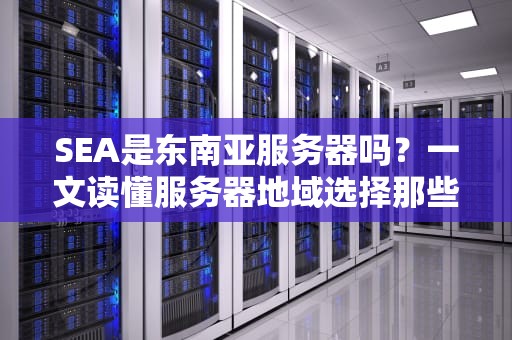 SEA是东南亚服务器吗？一文读懂服务器地域选择那些事儿！
