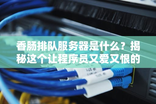 香肠排队服务器是什么？揭秘这个让程序员又爱又恨的肉肠技术！