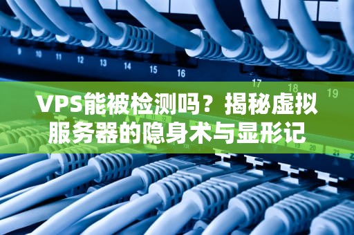 VPS能被检测吗？揭秘虚拟服务器的隐身术与显形记