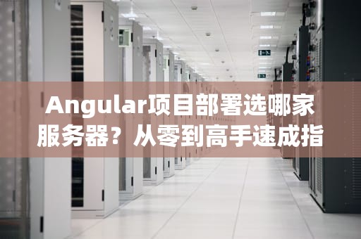 Angular项目部署选哪家服务器？从零到高手速成指南！