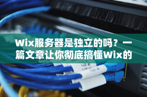 Wix服务器是独立的吗？一篇文章让你彻底搞懂Wix的“后台老板”