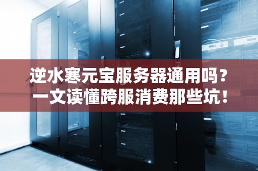 逆水寒元宝服务器通用吗？一文读懂跨服消费那些坑！