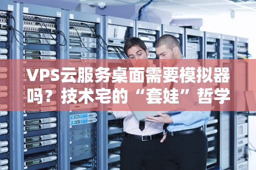 VPS云服务桌面需要模拟器吗？技术宅的“套娃”哲学大揭秘！