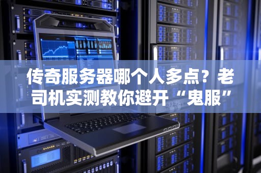 传奇服务器哪个人多点？老司机实测教你避开“鬼服”陷阱！