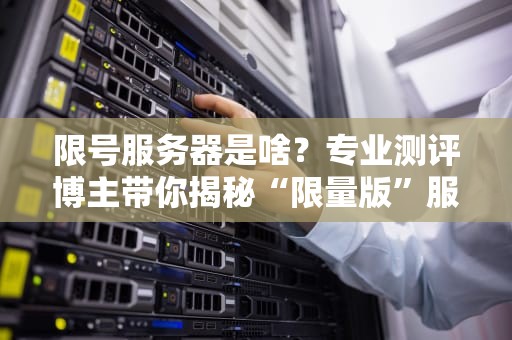 限号服务器是啥？专业测评博主带你揭秘“限量版”服务器的内幕！