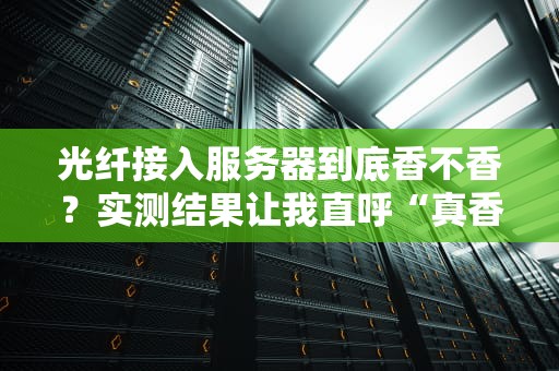 光纤接入服务器到底香不香？实测结果让我直呼“真香警告”！