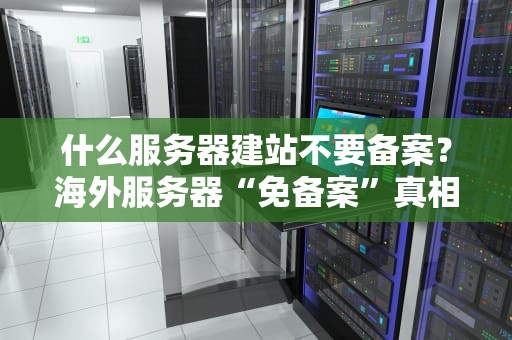 什么服务器建站不要备案？海外服务器“免备案”真相大揭秘！