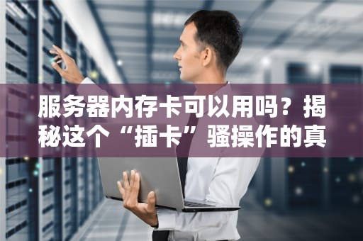 服务器内存卡可以用吗？揭秘这个“插卡”骚操作的真面目！