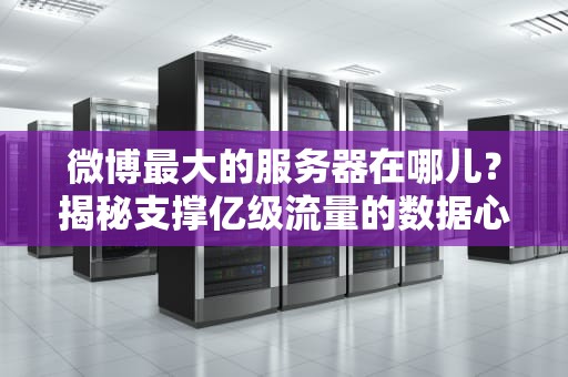 微博最大的服务器在哪儿？揭秘支撑亿级流量的数据心脏！