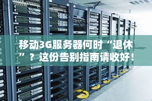 移动3G服务器何时“退休”？这份告别指南请收好！