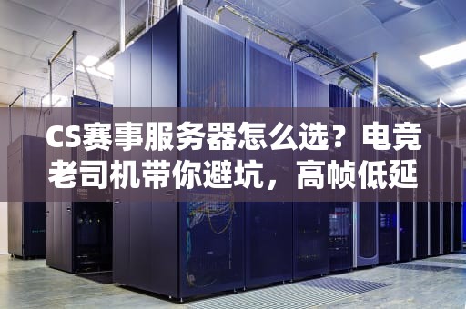 CS赛事服务器怎么选？电竞老司机带你避坑，高帧低延迟才是王道！