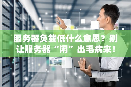 服务器负载低什么意思？别让服务器“闲”出毛病来！