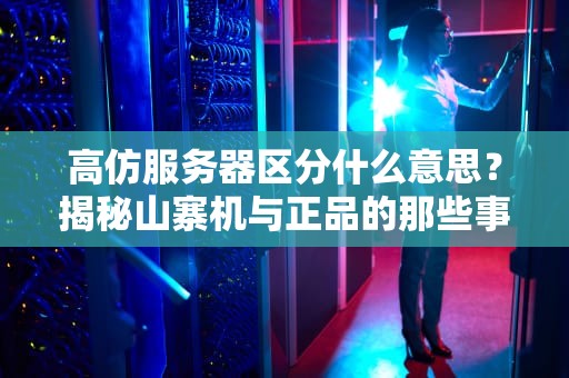 高仿服务器区分什么意思？揭秘山寨机与正品的那些事儿
