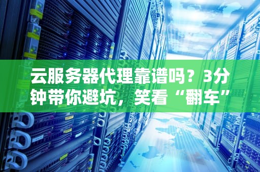 云服务器代理靠谱吗？3分钟带你避坑，笑看“翻车”现场！