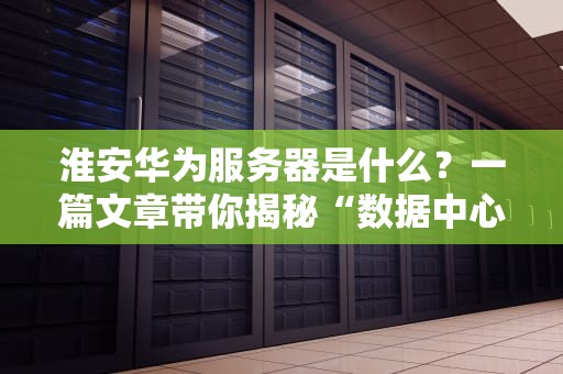 淮安华为服务器是什么？一篇文章带你揭秘“数据中心的超级英雄”