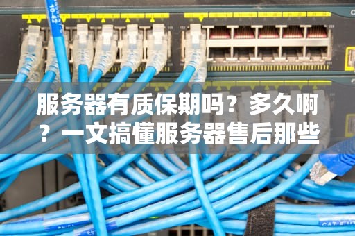 服务器有质保期吗？多久啊？一文搞懂服务器售后那些事儿！