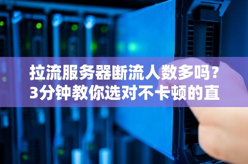 拉流服务器断流人数多吗？3分钟教你选对不卡顿的直播神器！