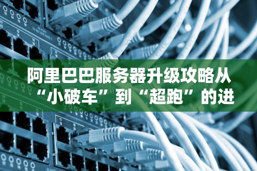 阿里巴巴服务器升级攻略从“小破车”到“超跑”的进化之路