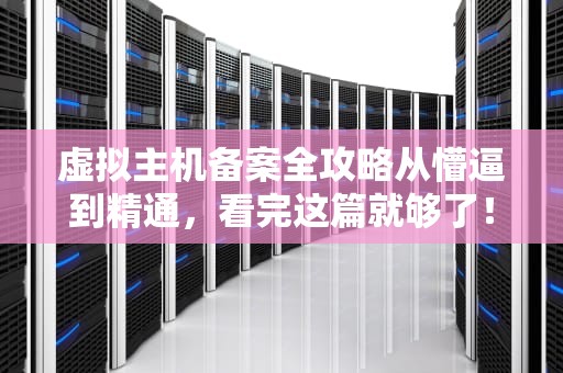 虚拟主机备案全攻略从懵逼到精通，看完这篇就够了！
