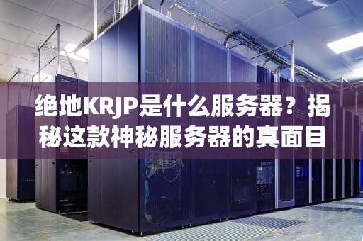 绝地KRJP是什么服务器？揭秘这款神秘服务器的真面目，看完秒懂！