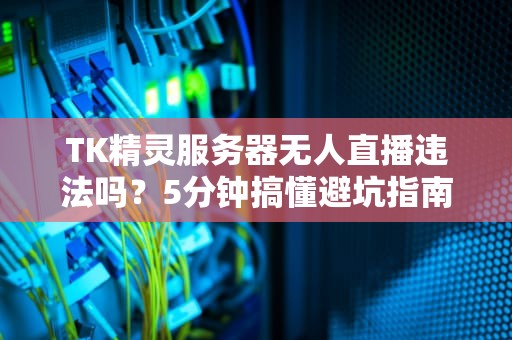 TK精灵服务器无人直播违法吗？5分钟搞懂避坑指南！