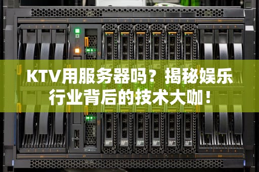 KTV用服务器吗？揭秘娱乐行业背后的技术大咖！