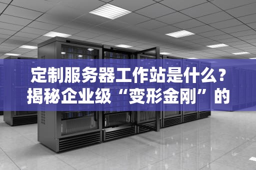 定制服务器工作站是什么？揭秘企业级“变形金刚”的硬核玩法！