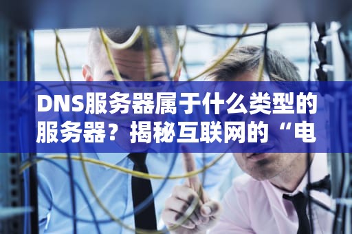 DNS服务器属于什么类型的服务器？揭秘互联网的“电话簿”管家！