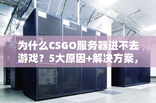 为什么CSGO服务器进不去游戏？5大原因+解决方案，让你秒变“连接达人”！