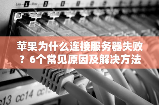 苹果为什么连接服务器失败？6个常见原因及解决方法大揭秘！