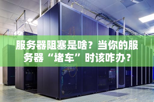 服务器阻塞是啥？当你的服务器“堵车”时该咋办？