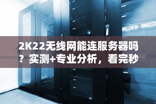 2K22无线网能连服务器吗？实测+专业分析，看完秒懂！